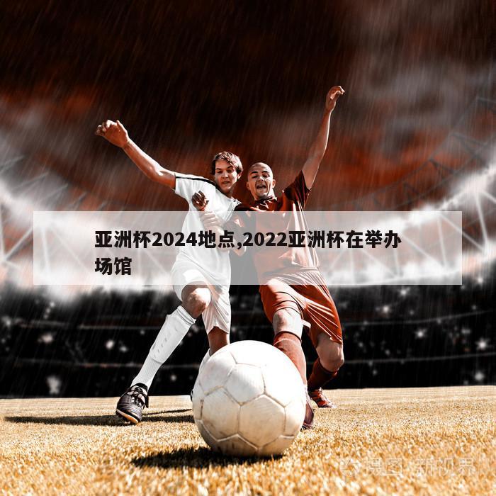 亚洲杯2024地点,2022亚洲杯在举办场馆