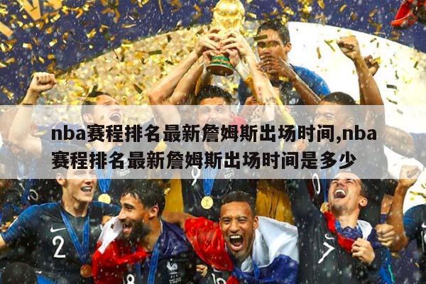 nba赛程排名最新詹姆斯出场时间,nba赛程排名最新詹姆斯出场时间是多少