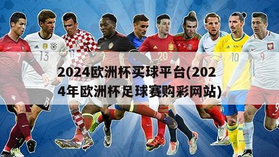 2024欧洲杯买球平台(2024年欧洲杯足球赛购彩网站)