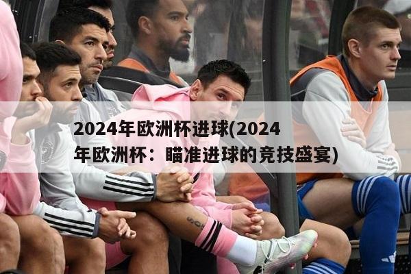 2024年欧洲杯进球(2024年欧洲杯：瞄准进球的竞技盛宴)