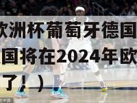 2024欧洲杯葡萄牙德国(葡萄牙与德国将在2024年欧洲杯上面对面了！)