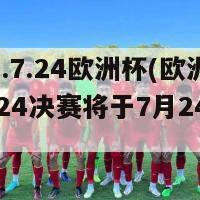 2024.7.24欧洲杯(欧洲杯2024决赛将于7月24日举行)