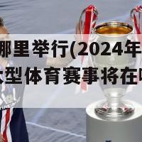 2024在哪里举行(2024年的世界大型体育赛事将在哪里举办？)