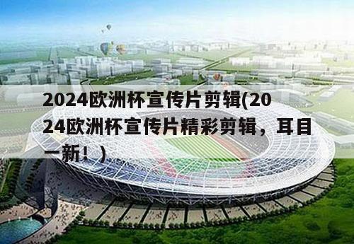 2024欧洲杯宣传片剪辑(2024欧洲杯宣传片精彩剪辑，耳目一新！)