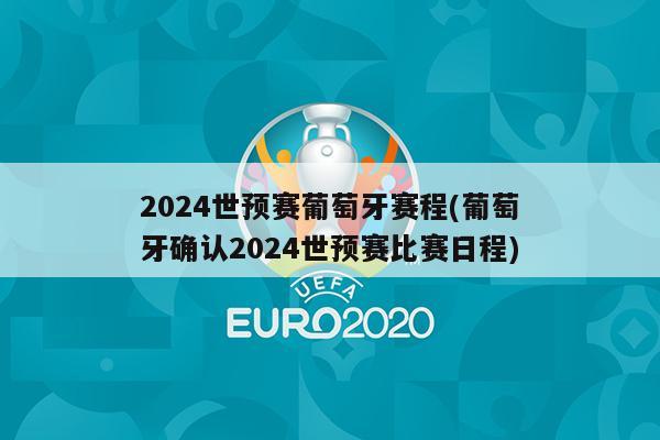 2024世预赛葡萄牙赛程(葡萄牙确认2024世预赛比赛日程)