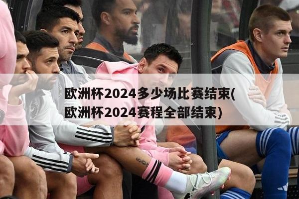 欧洲杯2024多少场比赛结束(欧洲杯2024赛程全部结束)