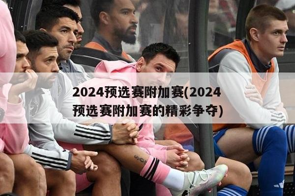 2024预选赛附加赛(2024预选赛附加赛的精彩争夺)