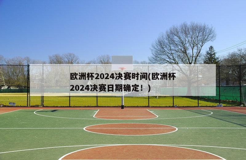 欧洲杯2024决赛时间(欧洲杯2024决赛日期确定！)