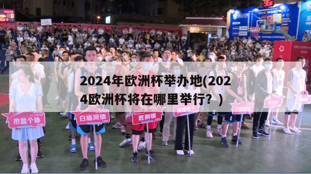 2024年欧洲杯举办地(2024欧洲杯将在哪里举行？)