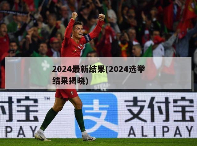 2024最新结果(2024选举结果揭晓)