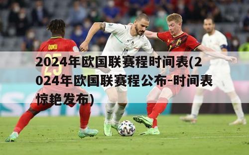 2024年欧国联赛程时间表(2024年欧国联赛程公布-时间表惊艳发布)