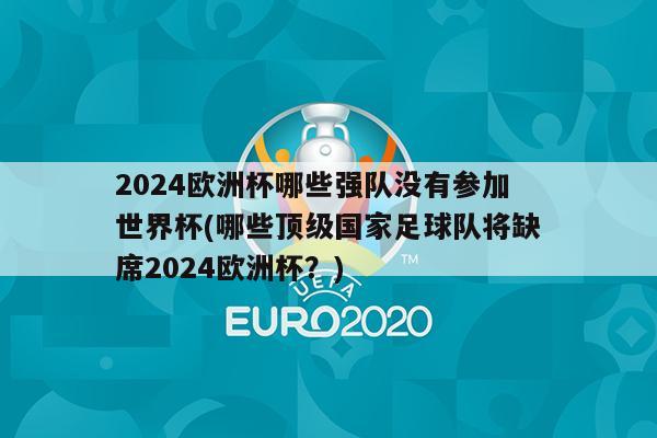 2024欧洲杯哪些强队没有参加世界杯(哪些顶级国家足球队将缺席2024欧洲杯？)