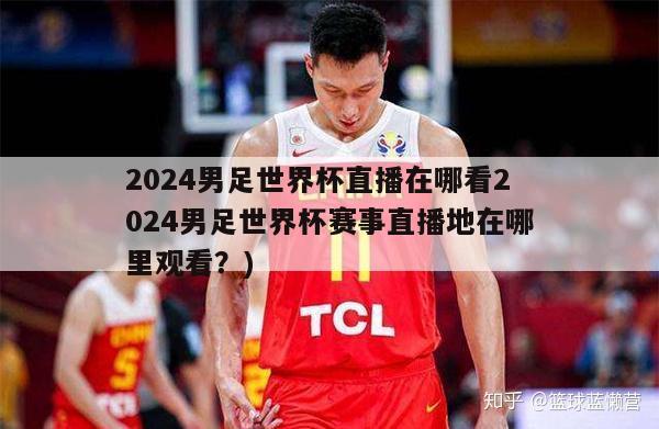 2024男足世界杯直播在哪看2024男足世界杯赛事直播地在哪里观看？)