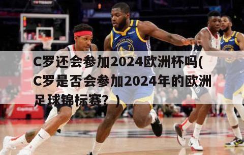 C罗还会参加2024欧洲杯吗(C罗是否会参加2024年的欧洲足球锦标赛？)