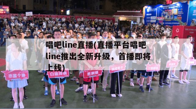 唱吧line直播(直播平台唱吧line推出全新升级，首播即将上线)