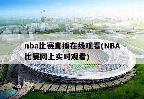 nba比赛直播在线观看(NBA比赛网上实时观看)